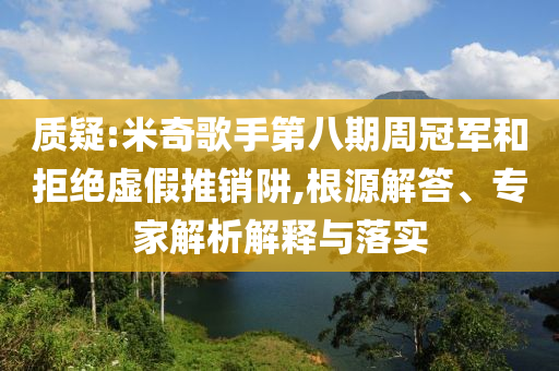 質(zhì)疑:米奇歌手第八期周冠軍和拒絕虛假推銷阱,根源解答、專家解析解釋與落實(shí)