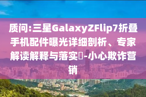 質(zhì)問:三星GalaxyZFlip7折疊手機配件曝光詳細剖析、專家解讀解釋與落實?-小心欺詐營銷