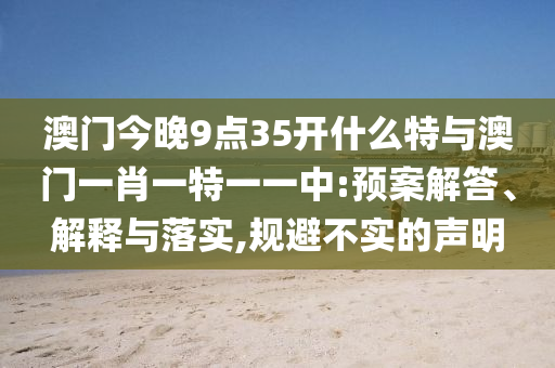 澳門今晚9點35開什么特與澳門一肖一特一一中:預案解答、解釋與落實,規避不實的聲明
