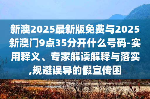 新澳2025最新版免費(fèi)與2025新澳門9點(diǎn)35分開什么號碼-實(shí)用釋義、專家解讀解釋與落實(shí),規(guī)避誤導(dǎo)的假宣傳困