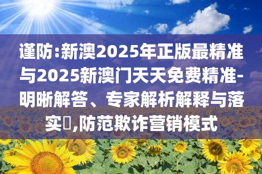 謹(jǐn)防:新澳2025年正版最精準(zhǔn)與2025新澳門天天免費(fèi)精準(zhǔn)-明晰解答、專家解析解釋與落實(shí)?,防范欺詐營銷模式