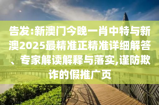 告發(fā):新澳門今晚一肖中特與新澳2025最精準正精準詳細解答、專家解讀解釋與落實,謹防欺詐的假推廣頁