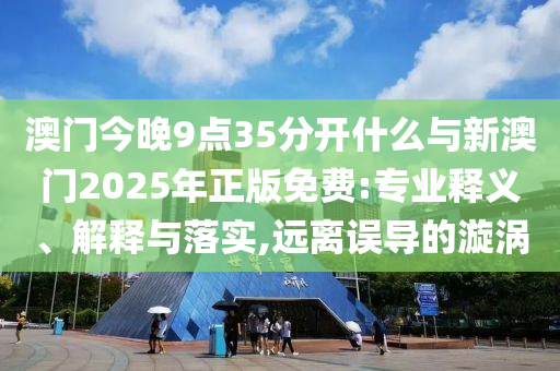 澳門今晚9點(diǎn)35分開(kāi)什么與新澳門2025年正版免費(fèi):專業(yè)釋義、解釋與落實(shí),遠(yuǎn)離誤導(dǎo)的漩渦