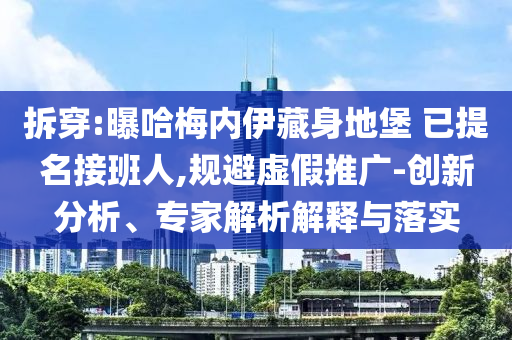 拆穿:曝哈梅內(nèi)伊藏身地堡 已提名接班人,規(guī)避虛假推廣-創(chuàng)新分析、專家解析解釋與落實(shí)