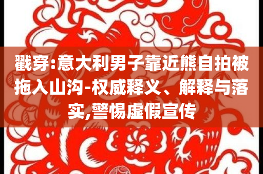 戳穿:意大利男子靠近熊自拍被拖入山溝-權威釋義、解釋與落實,警惕虛假宣傳