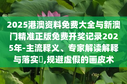 2025港澳資料免費大全與新澳門精準正版免費開獎記錄2025年-主流釋義、專家解讀解釋與落實?,規避虛假的畫皮術