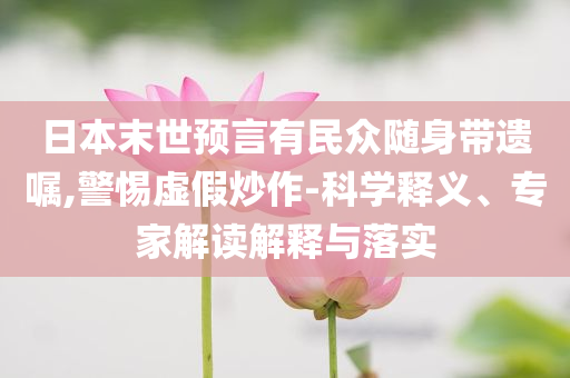 日本末世預言有民眾隨身帶遺囑,警惕虛假炒作-科學釋義、專家解讀解釋與落實