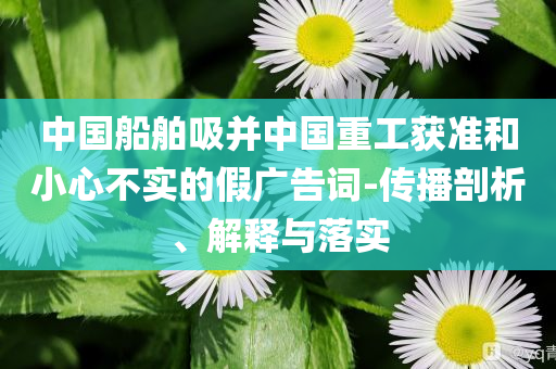 中國船舶吸并中國重工獲準和小心不實的假廣告詞-傳播剖析、解釋與落實