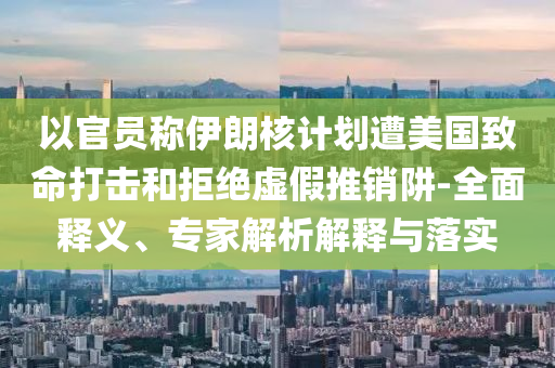 以官員稱伊朗核計劃遭美國致命打擊和拒絕虛假推銷阱-全面釋義、專家解析解釋與落實