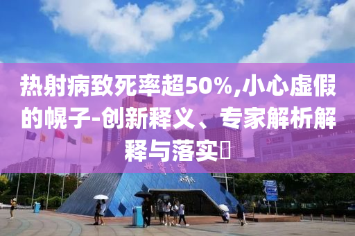 熱射病致死率超50%,小心虛假的幌子-創新釋義、專家解析解釋與落實?
