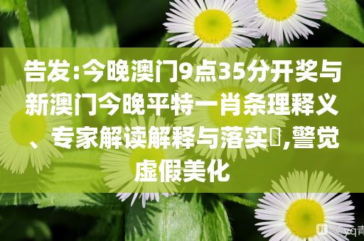 告發(fā):今晚澳門9點(diǎn)35分開獎(jiǎng)與新澳門今晚平特一肖條理釋義、專家解讀解釋與落實(shí)?,警覺虛假美化