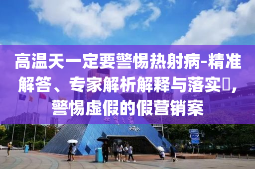 高溫天一定要警惕熱射病-精準(zhǔn)解答、專家解析解釋與落實(shí)?,警惕虛假的假營(yíng)銷案