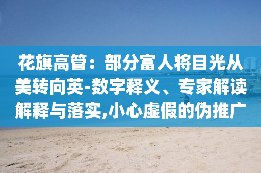 花旗高管：部分富人將目光從美轉(zhuǎn)向英-數(shù)字釋義、專家解讀解釋與落實(shí),小心虛假的偽推廣