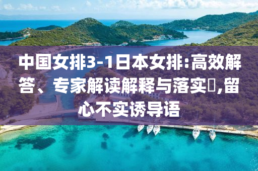 中國女排3-1日本女排:高效解答、專家解讀解釋與落實?,留心不實誘導語