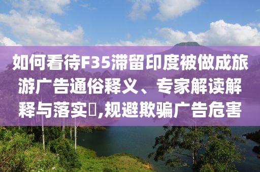 如何看待F35滯留印度被做成旅游廣告通俗釋義、專家解讀解釋與落實?,規避欺騙廣告危害