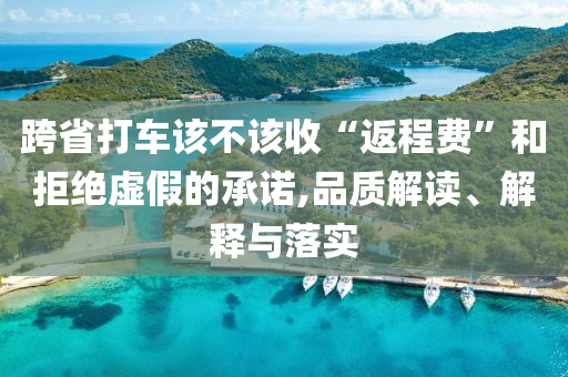 跨省打車該不該收“返程費”和拒絕虛假的承諾,品質解讀、解釋與落實