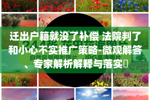 遷出戶籍就沒了補償 法院判了和小心不實推廣策略-微觀解答、專家解析解釋與落實?