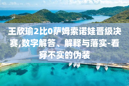 王欣瑜2比0薩姆索諾娃晉級決賽,數字解答、解釋與落實-看穿不實的偽裝