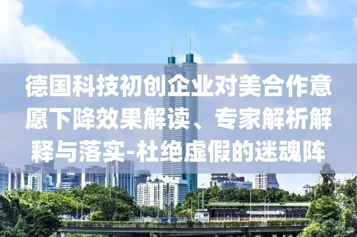 德國科技初創企業對美合作意愿下降效果解讀、專家解析解釋與落實-杜絕虛假的迷魂陣
