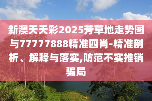 新澳天天彩2025芳草地走勢圖與77777888精準四肖-精準剖析、解釋與落實,防范不實推銷騙局