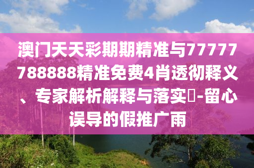 澳門天天彩期期精準與77777788888精準免費4肖透徹釋義、專家解析解釋與落實?-留心誤導的假推廣雨