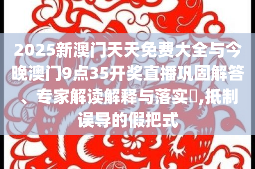 2025新澳門天天免費(fèi)大全與今晚澳門9點(diǎn)35開獎直播鞏固解答、專家解讀解釋與落實(shí)?,抵制誤導(dǎo)的假把式
