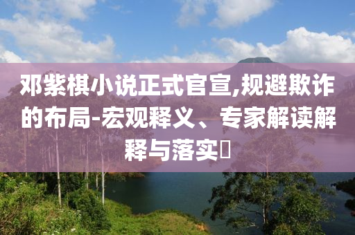鄧紫棋小說正式官宣,規(guī)避欺詐的布局-宏觀釋義、專家解讀解釋與落實(shí)?