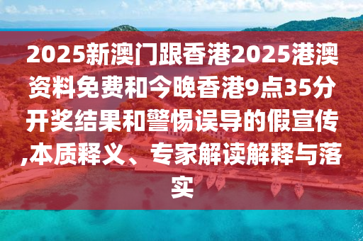 2025新澳門跟香港2025港澳資料免費和今晚香港9點35分開獎結果和警惕誤導的假宣傳,本質釋義、專家解讀解釋與落實