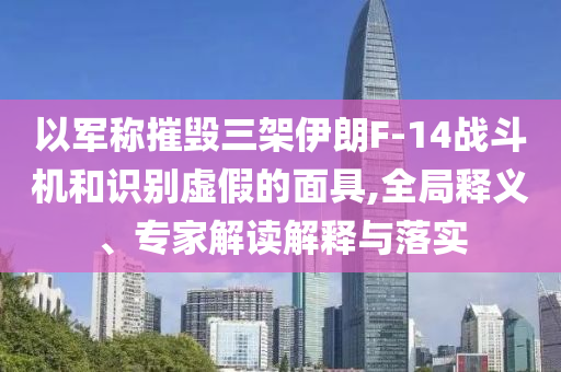 以軍稱摧毀三架伊朗F-14戰斗機和識別虛假的面具,全局釋義、專家解讀解釋與落實