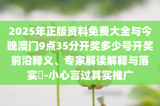 2025年正版資料免費(fèi)大全與今晚澳門9點(diǎn)35分開獎多少號開獎前沿釋義、專家解讀解釋與落實(shí)?-小心言過其實(shí)推廣
