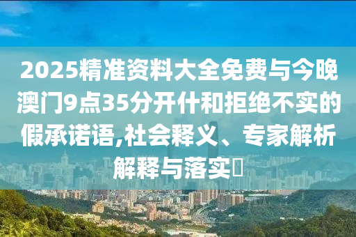 2025精準(zhǔn)資料大全免費(fèi)與今晚澳門9點(diǎn)35分開什和拒絕不實(shí)的假承諾語,社會釋義、專家解析解釋與落實(shí)?