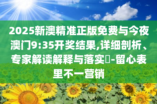 2025新澳精準(zhǔn)正版免費(fèi)與今夜澳門9:35開獎結(jié)果,詳細(xì)剖析、專家解讀解釋與落實(shí)?-留心表里不一營銷