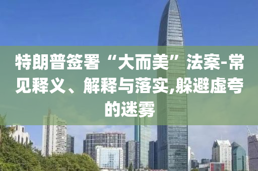 特朗普簽署“大而美”法案-常見釋義、解釋與落實(shí),躲避虛夸的迷霧