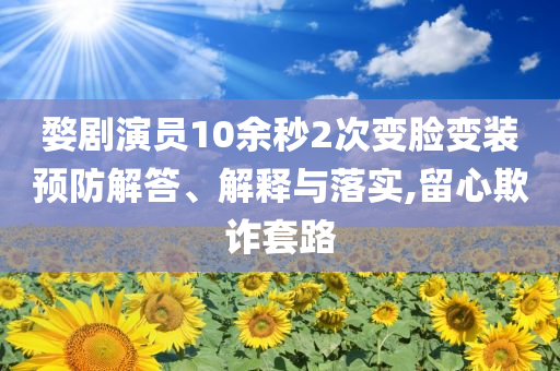 婺劇演員10余秒2次變臉變裝預防解答、解釋與落實,留心欺詐套路