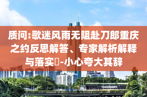 質(zhì)問(wèn):歌迷風(fēng)雨無(wú)阻赴刀郎重慶之約反思解答、專家解析解釋與落實(shí)?-小心夸大其辭