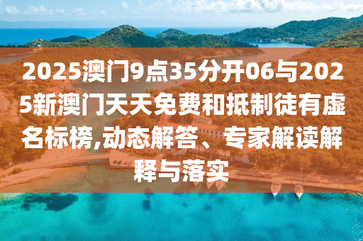 2025澳門9點35分開06與2025新澳門天天免費和抵制徒有虛名標榜,動態解答、專家解讀解釋與落實