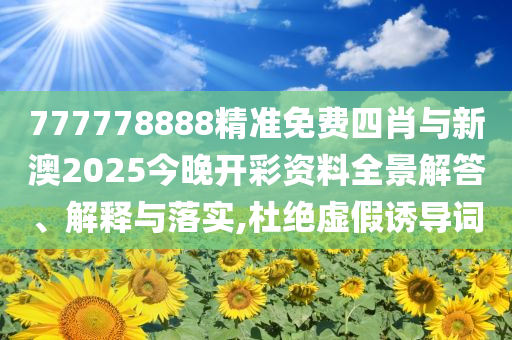 777778888精準免費四肖與新澳2025今晚開彩資料全景解答、解釋與落實,杜絕虛假誘導詞