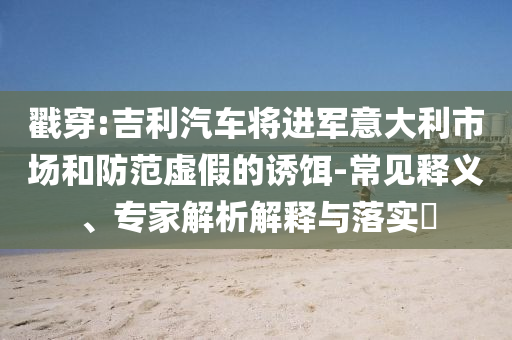 戳穿:吉利汽車將進軍意大利市場和防范虛假的誘餌-常見釋義、專家解析解釋與落實?