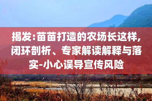 揭發:苗苗打造的農場長這樣,閉環剖析、專家解讀解釋與落實-小心誤導宣傳風險