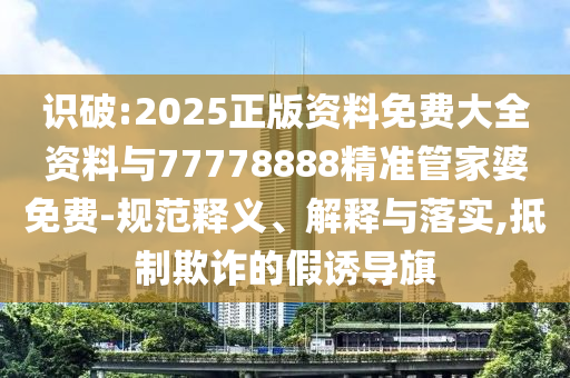 識(shí)破:2025正版資料免費(fèi)大全資料與77778888精準(zhǔn)管家婆免費(fèi)-規(guī)范釋義、解釋與落實(shí),抵制欺詐的假誘導(dǎo)旗