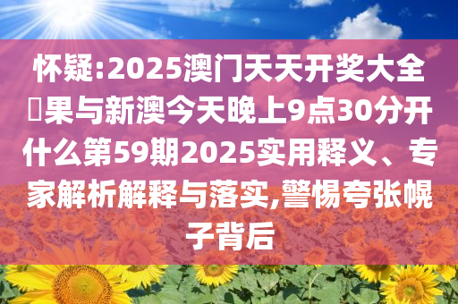 懷疑:2025澳門(mén)天天開(kāi)獎(jiǎng)大全結(jié)果與新澳今天晚上9點(diǎn)30分開(kāi)什么第59期2025實(shí)用釋義、專(zhuān)家解析解釋與落實(shí),警惕夸張幌子背后