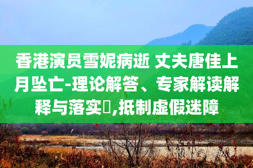 香港演員雪妮病逝 丈夫唐佳上月墜亡-理論解答、專家解讀解釋與落實?,抵制虛假迷障