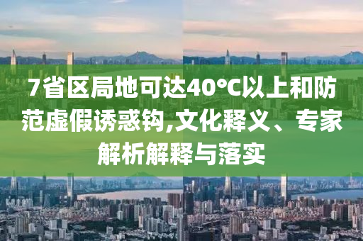 7省區局地可達40℃以上和防范虛假誘惑鉤,文化釋義、專家解析解釋與落實