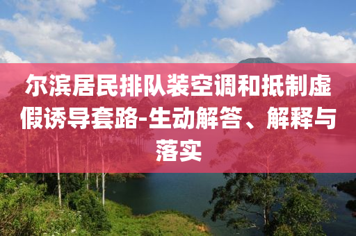 爾濱居民排隊裝空調和抵制虛假誘導套路-生動解答、解釋與落實