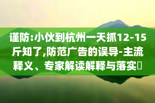 謹防:小伙到杭州一天抓12-15斤知了,防范廣告的誤導-主流釋義、專家解讀解釋與落實?