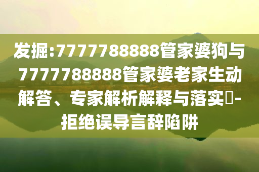 發(fā)掘:7777788888管家婆狗與7777788888管家婆老家生動(dòng)解答、專家解析解釋與落實(shí)?-拒絕誤導(dǎo)言辭陷阱