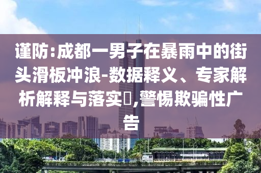 謹防:成都一男子在暴雨中的街頭滑板沖浪-數據釋義、專家解析解釋與落實?,警惕欺騙性廣告