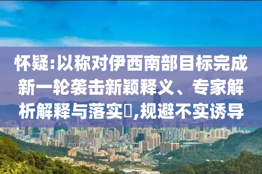 懷疑:以稱對伊西南部目標完成新一輪襲擊新穎釋義、專家解析解釋與落實?,規避不實誘導