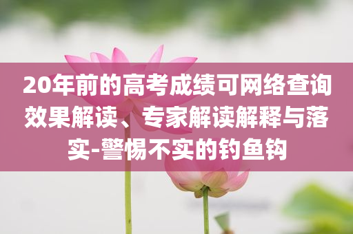 20年前的高考成績(jī)可網(wǎng)絡(luò)查詢效果解讀、專家解讀解釋與落實(shí)-警惕不實(shí)的釣魚(yú)鉤