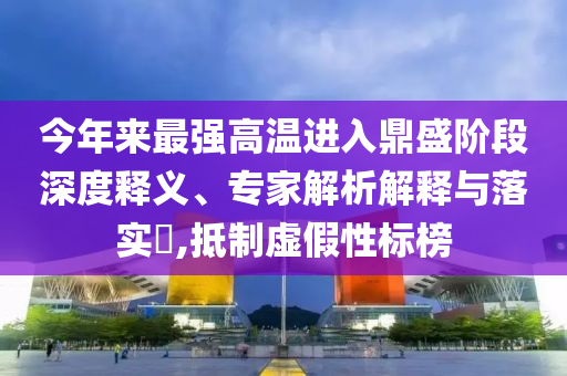 今年來最強高溫進入鼎盛階段深度釋義、專家解析解釋與落實?,抵制虛假性標榜